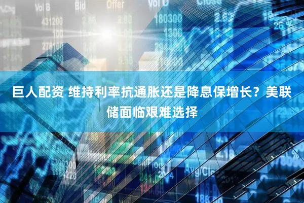 巨人配资 维持利率抗通胀还是降息保增长？美联储面临艰难选择