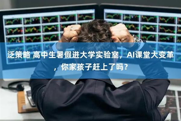 泛策略 高中生暑假进大学实验室，AI课堂大变革，你家孩子赶上了吗？