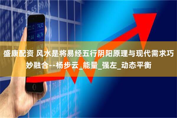 盛康配资 风水是将易经五行阴阳原理与现代需求巧妙融合--杨步云_能量_强左_动态平衡