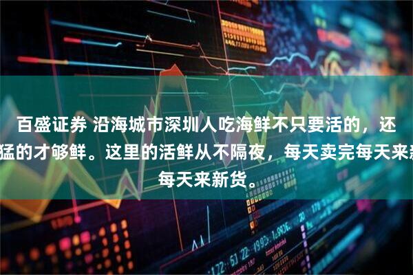 百盛证券 沿海城市深圳人吃海鲜不只要活的，还要生猛的才够鲜。这里的活鲜从不隔夜，每天卖完每天来新货。