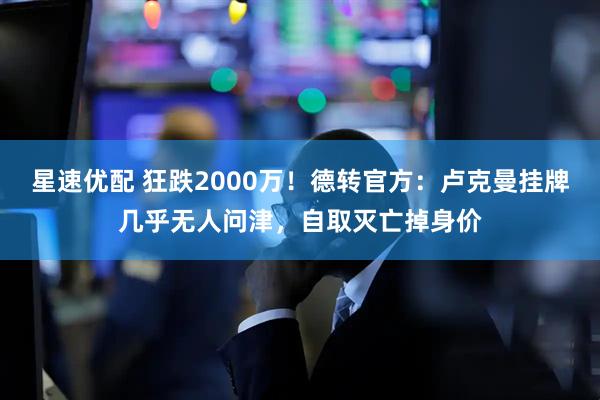星速优配 狂跌2000万！德转官方：卢克曼挂牌几乎无人问津，自取灭亡掉身价