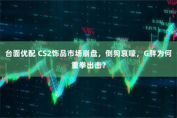 台面优配 CS2饰品市场崩盘，倒狗哀嚎，G胖为何重拳出击？