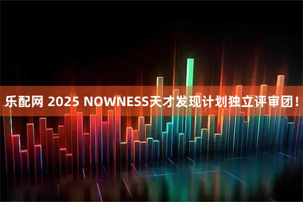 乐配网 2025 NOWNESS天才发现计划独立评审团！