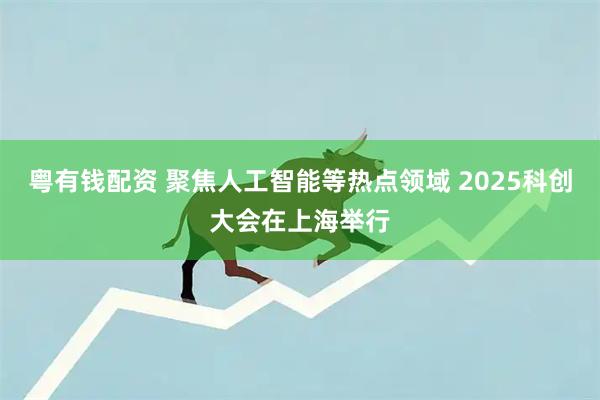 粤有钱配资 聚焦人工智能等热点领域 2025科创大会在上海举行