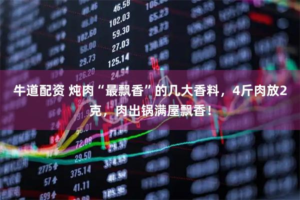 牛道配资 炖肉“最飘香”的几大香料，4斤肉放2克，肉出锅满屋飘香！