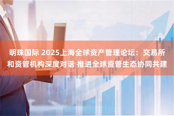 明珠国际 2025上海全球资产管理论坛：交易所和资管机构深度对话 推进全球资管生态协同共建