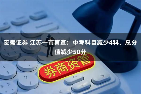 宏盛证券 江苏一市官宣：中考科目减少4科、总分值减少50分