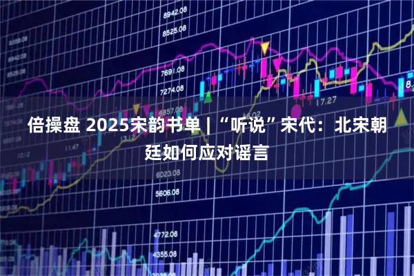 倍操盘 2025宋韵书单 | “听说”宋代：北宋朝廷如何应对谣言