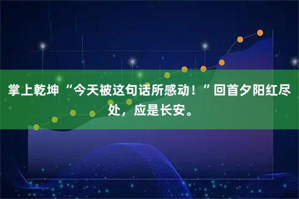 掌上乾坤 “今天被这句话所感动！”回首夕阳红尽处，应是长安。