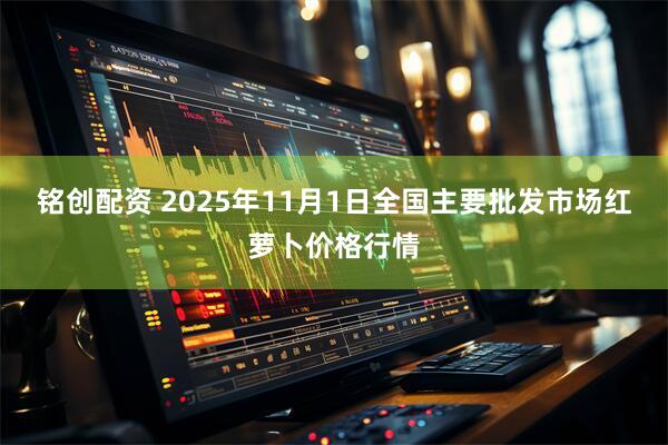 铭创配资 2025年11月1日全国主要批发市场红萝卜价格行情