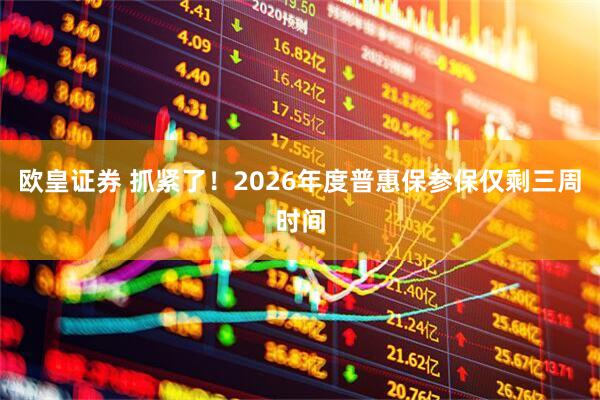 欧皇证券 抓紧了！2026年度普惠保参保仅剩三周时间