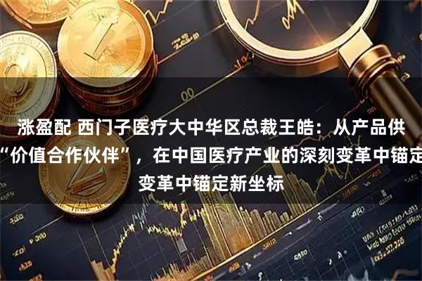 涨盈配 西门子医疗大中华区总裁王皓：从产品供应商到“价值合作伙伴”，在中国医疗产业的深刻变革中锚定新坐标