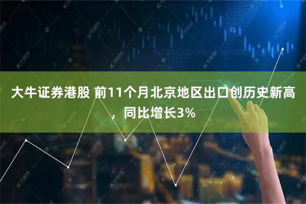 大牛证券港股 前11个月北京地区出口创历史新高，同比增长3%
