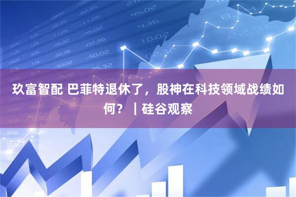 玖富智配 巴菲特退休了，股神在科技领域战绩如何？｜硅谷观察