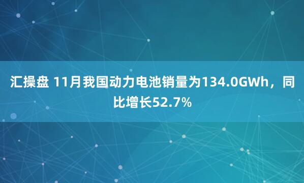 汇操盘 11月我国动力电池销量为134.0GWh，同比增长52.7%