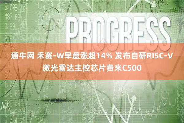 通牛网 禾赛-W早盘涨超14% 发布自研RISC-V激光雷达主控芯片费米C500