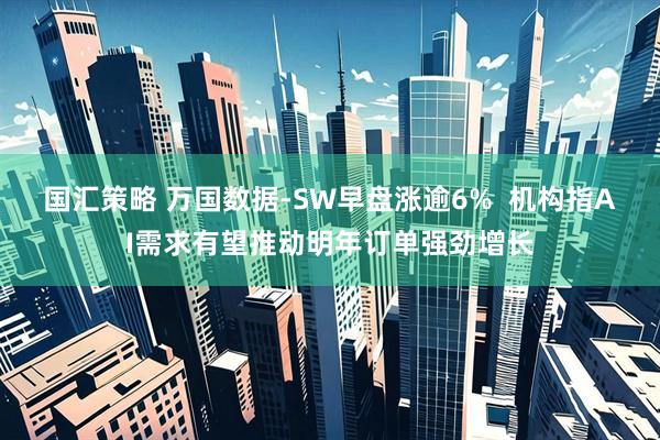 国汇策略 万国数据-SW早盘涨逾6%  机构指AI需求有望推动明年订单强劲增长