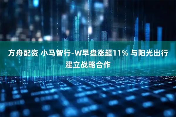 方舟配资 小马智行-W早盘涨超11% 与阳光出行建立战略合作