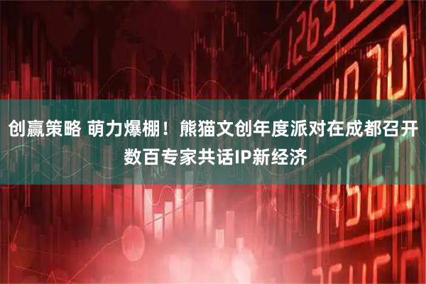 创赢策略 萌力爆棚！熊猫文创年度派对在成都召开 数百专家共话IP新经济