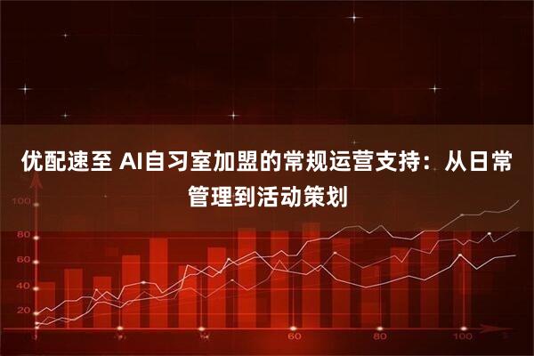 优配速至 AI自习室加盟的常规运营支持：从日常管理到活动策划