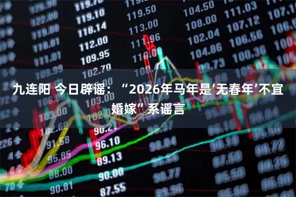 九连阳 今日辟谣：“2026年马年是‘无春年’不宜婚嫁”系谣言