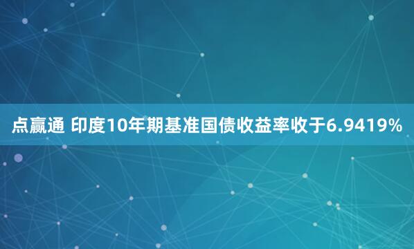 点赢通 印度10年期基准国债收益率收于6.9419%