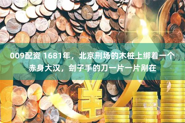 009配资 1681年，北京刑场的木桩上绑着一个赤身大汉，刽子手的刀一片一片剐在