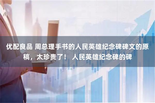 优配良品 周总理手书的人民英雄纪念碑碑文的原稿，太珍贵了！ 人民英雄纪念碑的碑