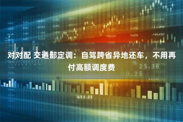 对对配 交通部定调：自驾跨省异地还车，不用再付高额调度费