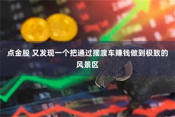 点金股 又发现一个把通过摆渡车赚钱做到极致的风景区